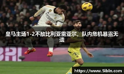 皇马主场1-2不敌比利亚雷亚尔，队内危机暴露无遗