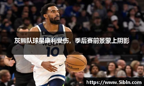 灰熊队球星康利受伤，季后赛前景蒙上阴影