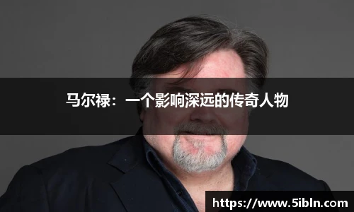 马尔禄：一个影响深远的传奇人物