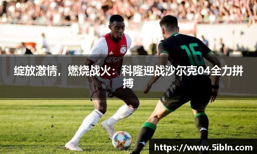 绽放激情，燃烧战火：科隆迎战沙尔克04全力拼搏