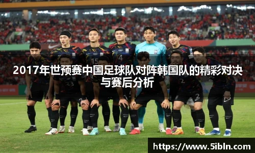 2017年世预赛中国足球队对阵韩国队的精彩对决与赛后分析