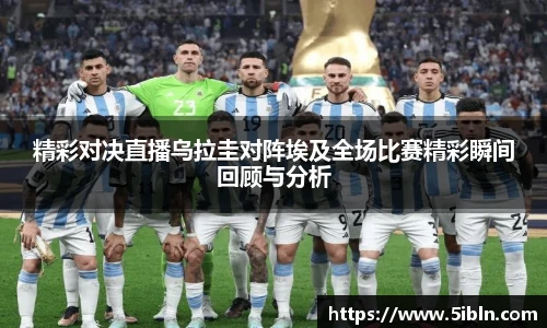 精彩对决直播乌拉圭对阵埃及全场比赛精彩瞬间回顾与分析
