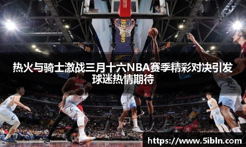 热火与骑士激战三月十六NBA赛季精彩对决引发球迷热情期待