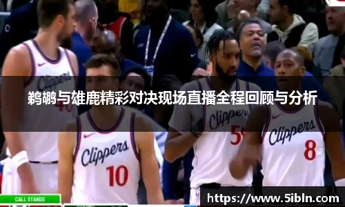 鹈鹕与雄鹿精彩对决现场直播全程回顾与分析