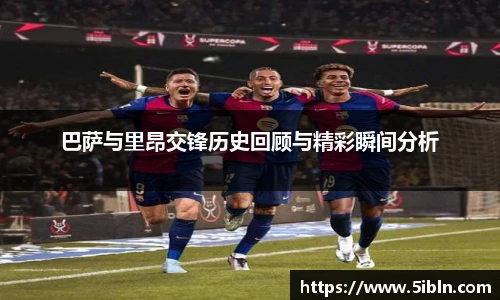 巴萨与里昂交锋历史回顾与精彩瞬间分析