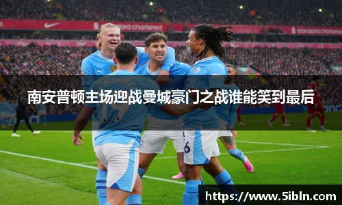 南安普顿主场迎战曼城豪门之战谁能笑到最后