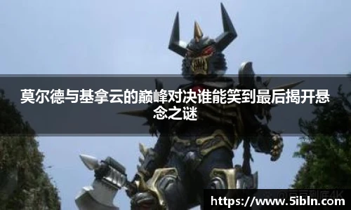 莫尔德与基拿云的巅峰对决谁能笑到最后揭开悬念之谜