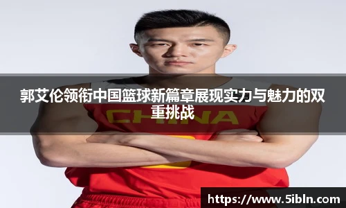 郭艾伦领衔中国篮球新篇章展现实力与魅力的双重挑战