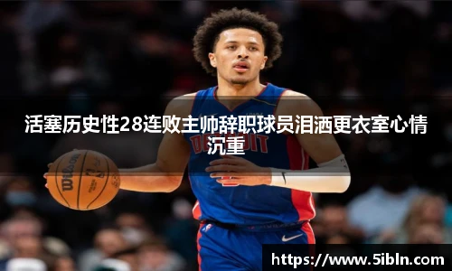 活塞历史性28连败主帅辞职球员泪洒更衣室心情沉重
