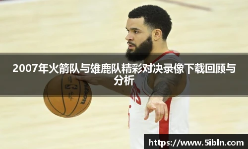 2007年火箭队与雄鹿队精彩对决录像下载回顾与分析
