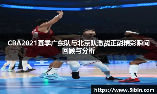 CBA2021赛季广东队与北京队激战正酣精彩瞬间回顾与分析