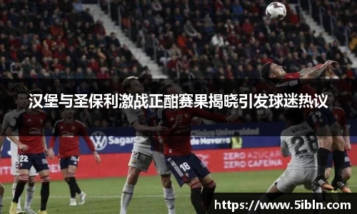 汉堡与圣保利激战正酣赛果揭晓引发球迷热议